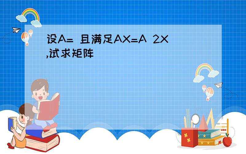 设A= 且满足AX=A 2X,试求矩阵