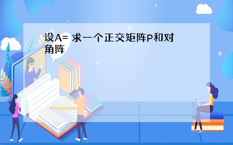 设A= 求一个正交矩阵P和对角阵