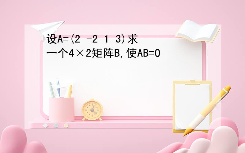 设A=(2 -2 1 3)求一个4×2矩阵B,使AB=O