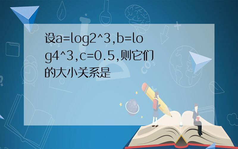 设a=log2^3,b=log4^3,c=0.5,则它们的大小关系是