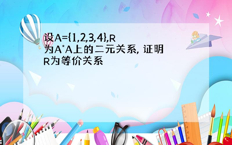 设A={1,2,3,4},R为A*A上的二元关系, 证明R为等价关系