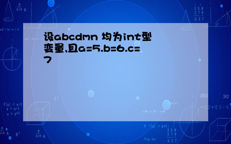 设abcdmn 均为int型变量,且a=5.b=6.c=7