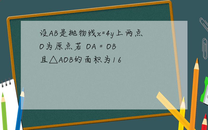 设AB是抛物线x=4y上两点O为原点若 OA = OB 且△AOB的面积为16