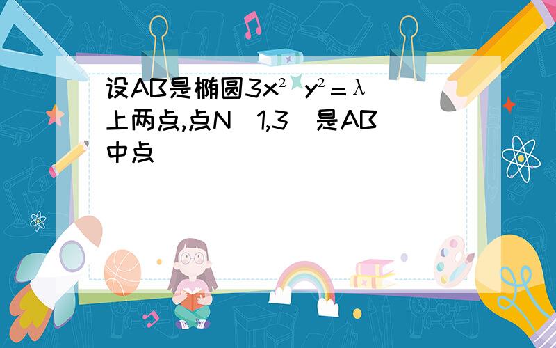 设AB是椭圆3x² y²=λ上两点,点N(1,3)是AB中点