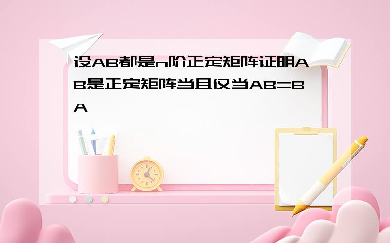 设AB都是n阶正定矩阵证明AB是正定矩阵当且仅当AB=BA