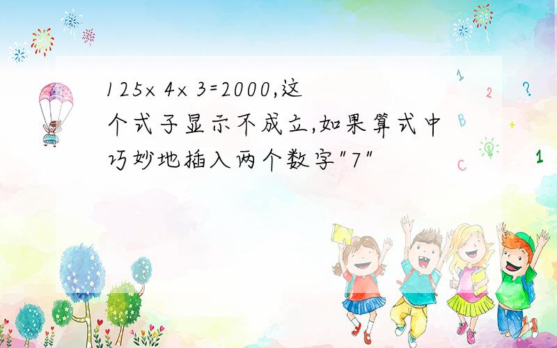 125×4×3=2000,这个式子显示不成立,如果算式中巧妙地插入两个数字"7"