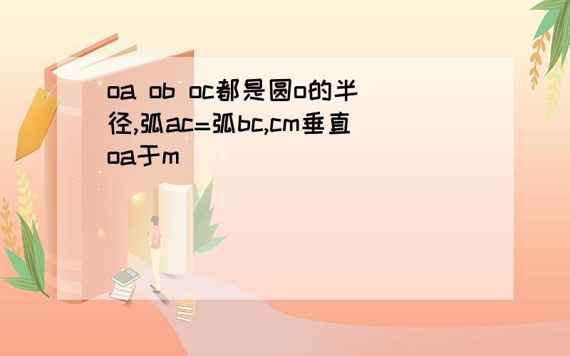 oa ob oc都是圆o的半径,弧ac=弧bc,cm垂直oa于m