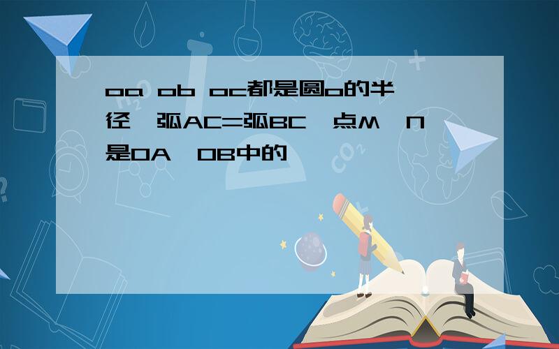 oa ob oc都是圆o的半径,弧AC=弧BC,点M,N是OA,OB中的