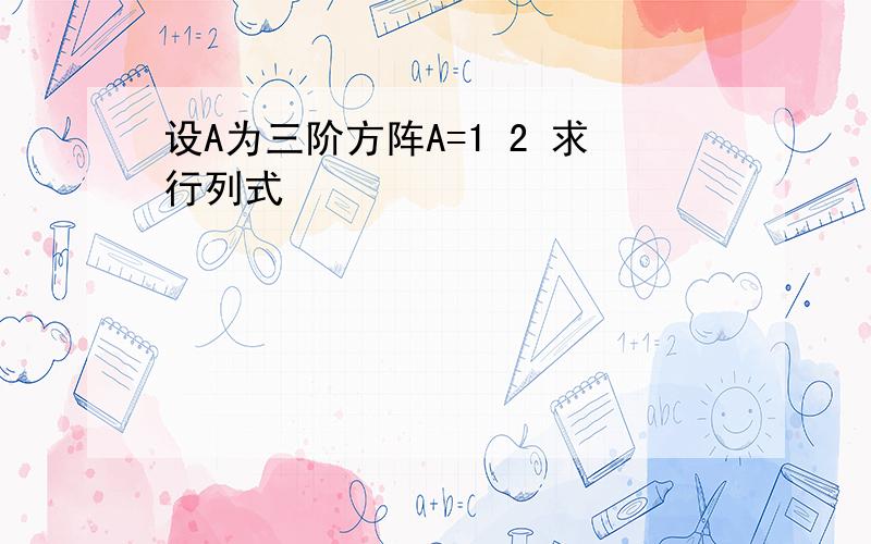 设A为三阶方阵A=1 2 求行列式