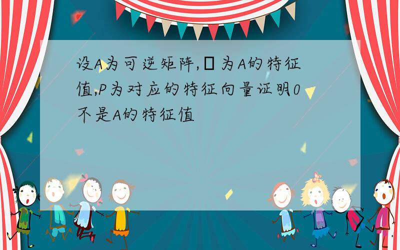 设A为可逆矩阵,λ为A的特征值,P为对应的特征向量证明0不是A的特征值