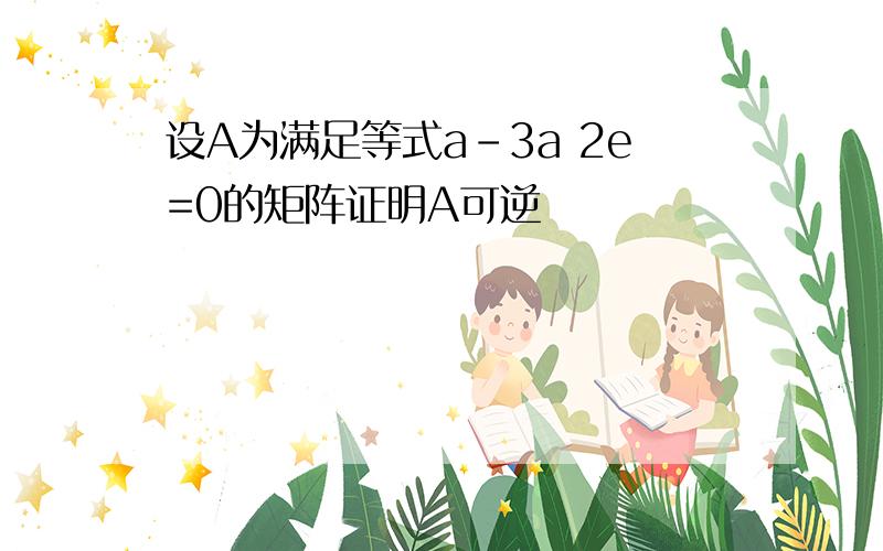 设A为满足等式a-3a 2e=0的矩阵证明A可逆