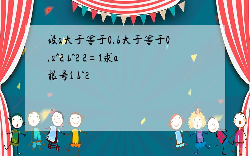 设a大于等于0,b大于等于0,a^2 b^2 2=1求a根号1 b^2