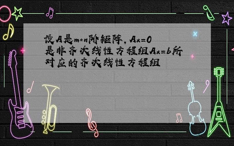 设A是m*n阶矩阵,Ax=0是非齐次线性方程组Ax=b所对应的齐次线性方程组