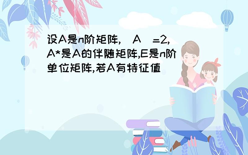 设A是n阶矩阵,|A|=2,A*是A的伴随矩阵,E是n阶单位矩阵,若A有特征值