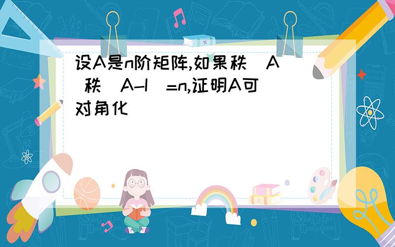 设A是n阶矩阵,如果秩(A) 秩(A-I)=n,证明A可对角化