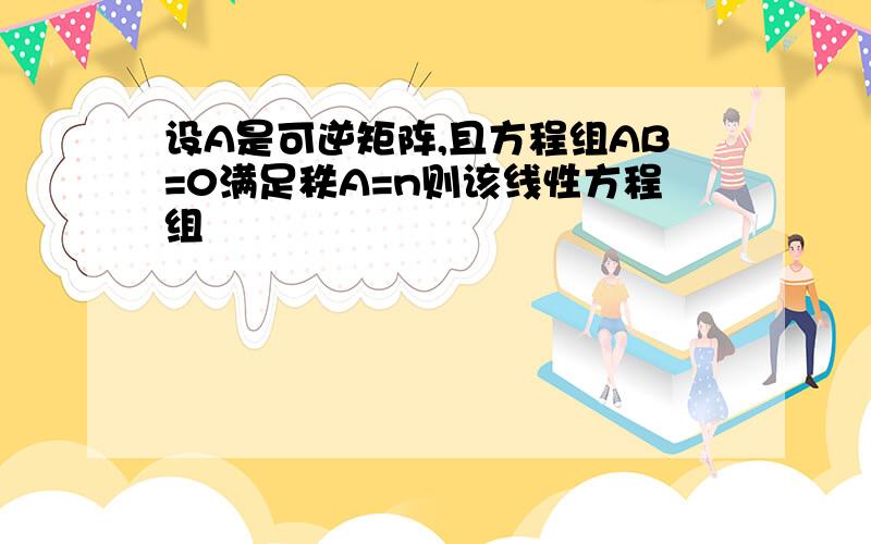 设A是可逆矩阵,且方程组AB=0满足秩A=n则该线性方程组