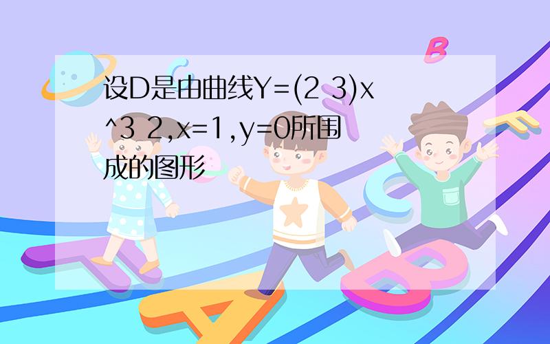 设D是由曲线Y=(2 3)x^3 2,x=1,y=0所围成的图形