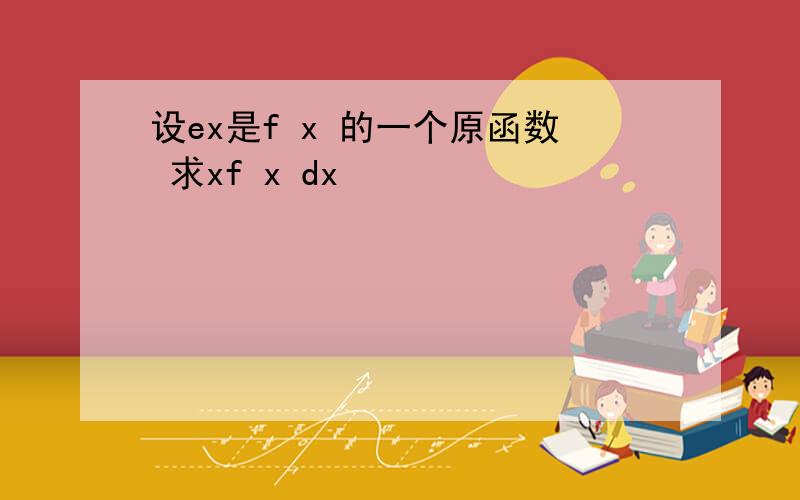 设ex是f x 的一个原函数 求xf x dx