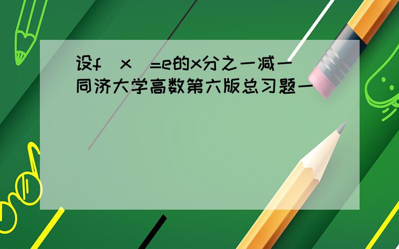 设f(x)=e的x分之一减一同济大学高数第六版总习题一