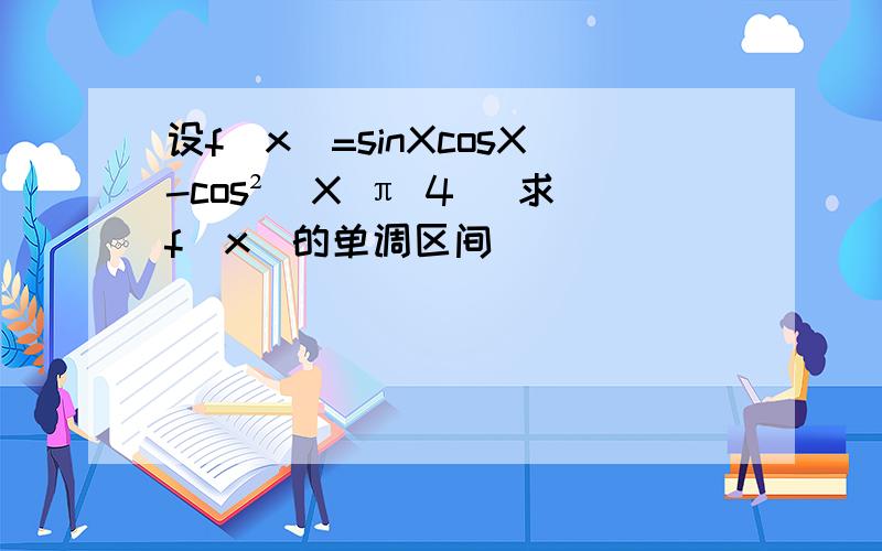 设f(x)=sinXcosX-cos²(X π 4) 求f(x)的单调区间