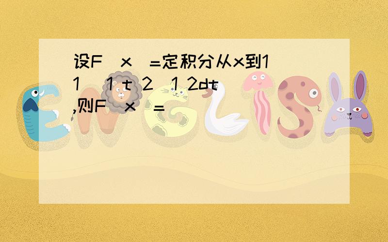 设F(x)=定积分从x到1 1 (1 t 2)1 2dt,则F(x)=