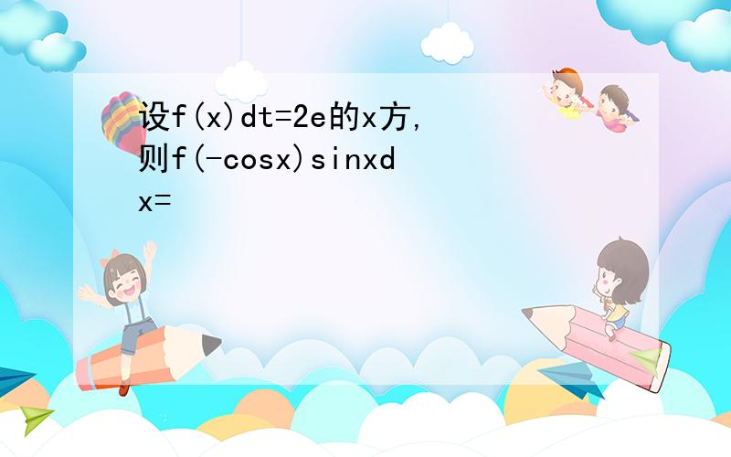 设f(x)dt=2e的x方,则f(-cosx)sinxdx=