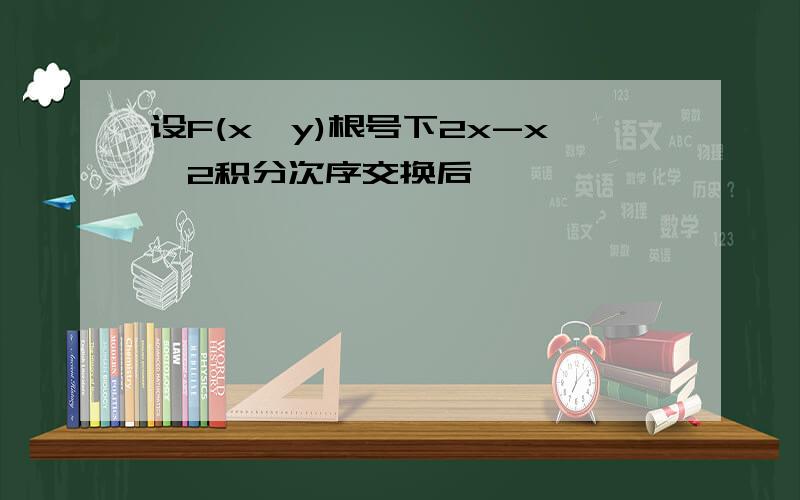 设F(x,y)根号下2x-x^2积分次序交换后