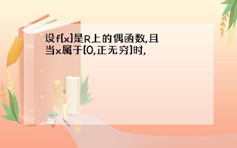 设f[x]是R上的偶函数,且当x属于[0,正无穷]时,