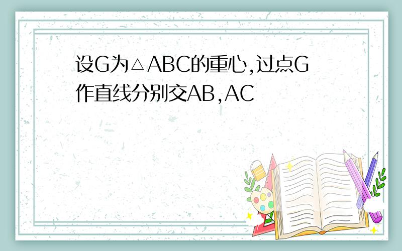 设G为△ABC的重心,过点G作直线分别交AB,AC