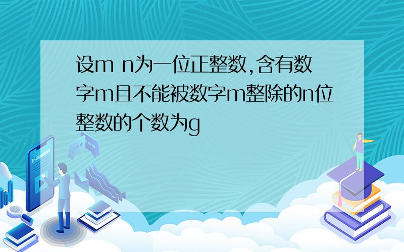 设m n为一位正整数,含有数字m且不能被数字m整除的n位整数的个数为g