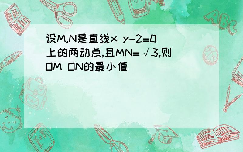 设M.N是直线x y-2=0上的两动点,且MN=√3,则OM ON的最小值