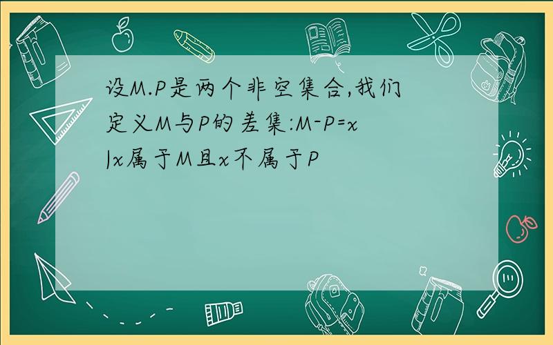 设M.P是两个非空集合,我们定义M与P的差集:M-P=x|x属于M且x不属于P