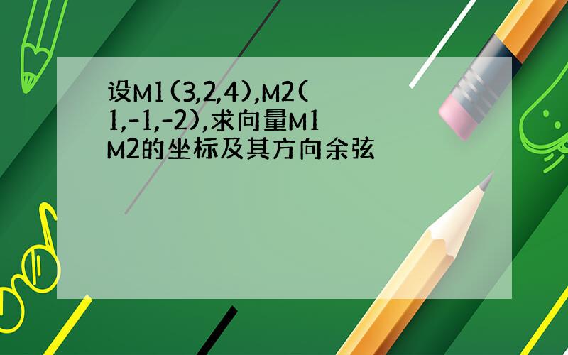 设M1(3,2,4),M2(1,-1,-2),求向量M1M2的坐标及其方向余弦