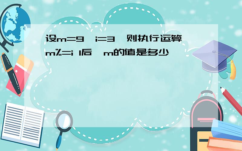 设m=9,i=3,则执行运算m%=i 1后,m的值是多少