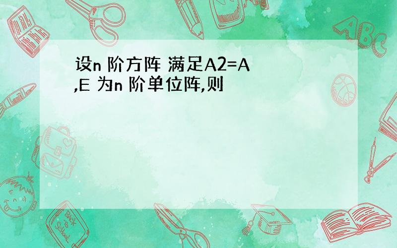 设n 阶方阵 满足A2=A ,E 为n 阶单位阵,则