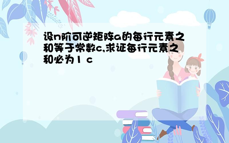 设n阶可逆矩阵a的每行元素之和等于常数c,求证每行元素之和必为1 c