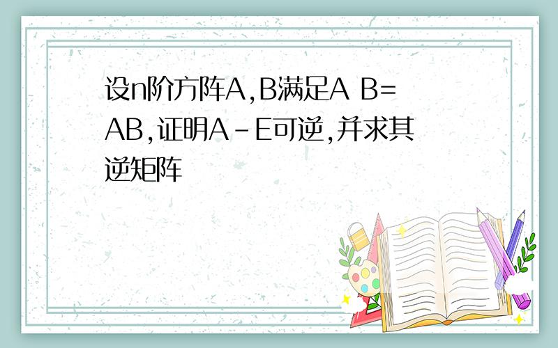 设n阶方阵A,B满足A B=AB,证明A-E可逆,并求其逆矩阵