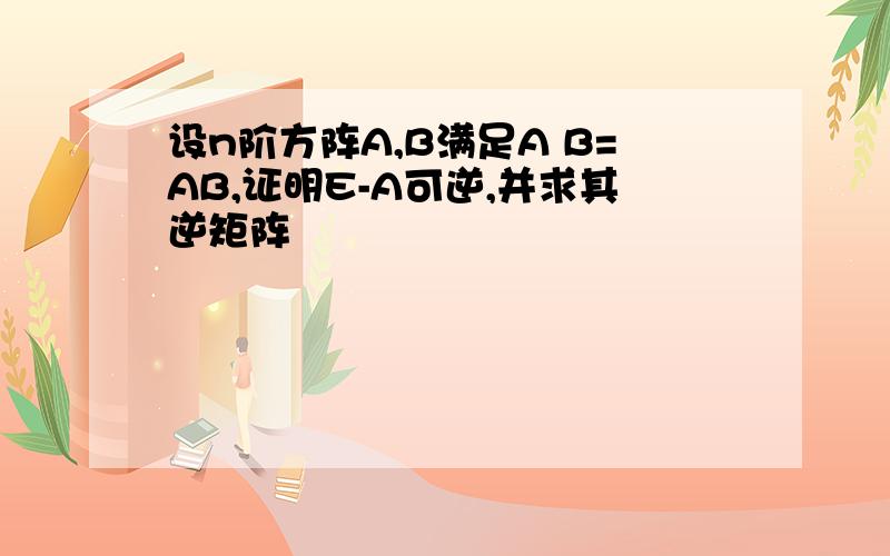 设n阶方阵A,B满足A B=AB,证明E-A可逆,并求其逆矩阵