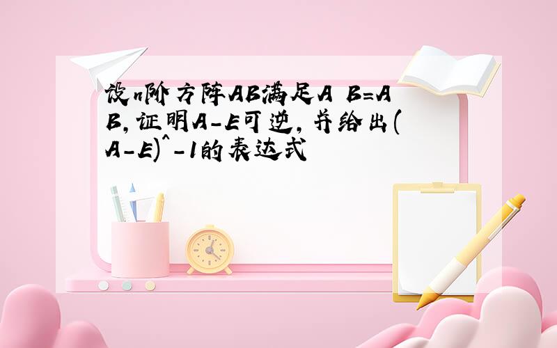 设n阶方阵AB满足A B=AB,证明A-E可逆,并给出(A-E)^-1的表达式