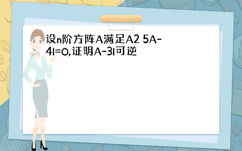 设n阶方阵A满足A2 5A-4I=O,证明A-3I可逆