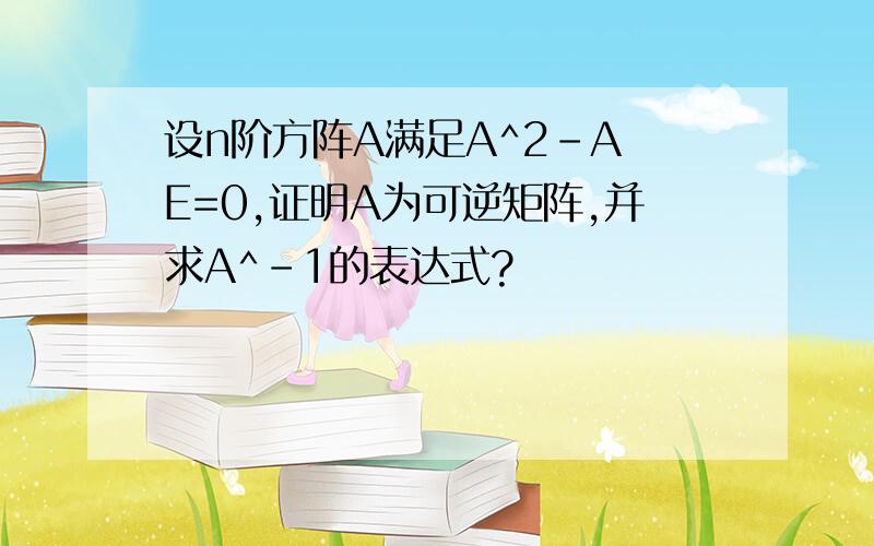 设n阶方阵A满足A^2-A E=0,证明A为可逆矩阵,并求A^-1的表达式?