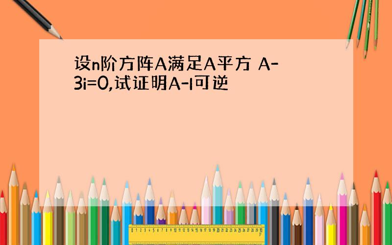 设n阶方阵A满足A平方 A-3i=0,试证明A-I可逆