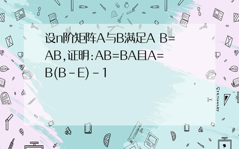 设n阶矩阵A与B满足A B=AB,证明:AB=BA且A=B(B-E)-1