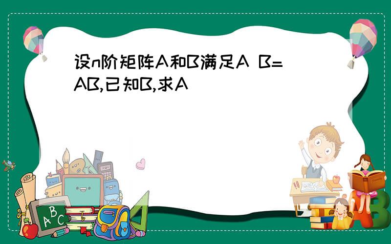 设n阶矩阵A和B满足A B=AB,已知B,求A