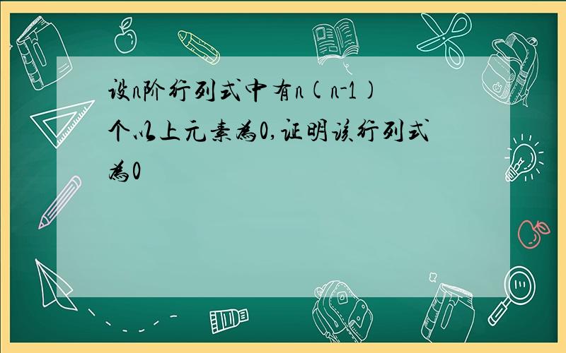 设n阶行列式中有n(n-1)个以上元素为0,证明该行列式为0