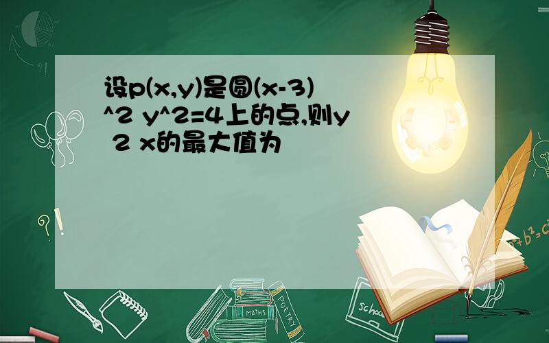 设p(x,y)是圆(x-3)^2 y^2=4上的点,则y 2 x的最大值为