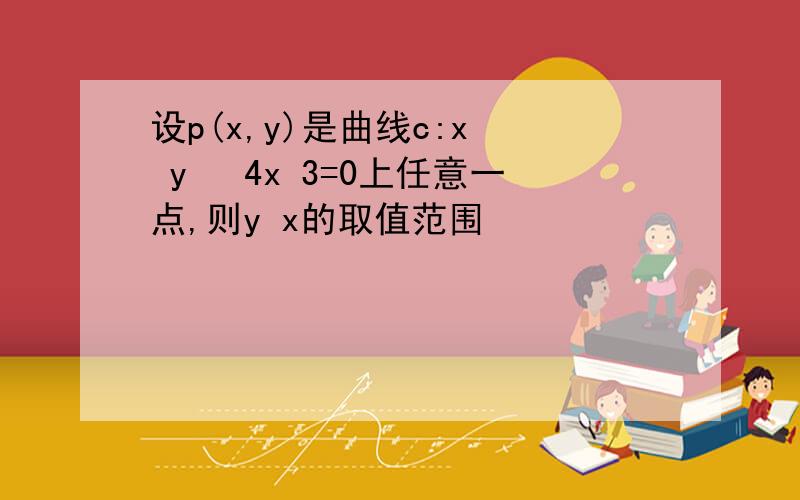 设p(x,y)是曲线c:x² y² 4x 3=0上任意一点,则y x的取值范围