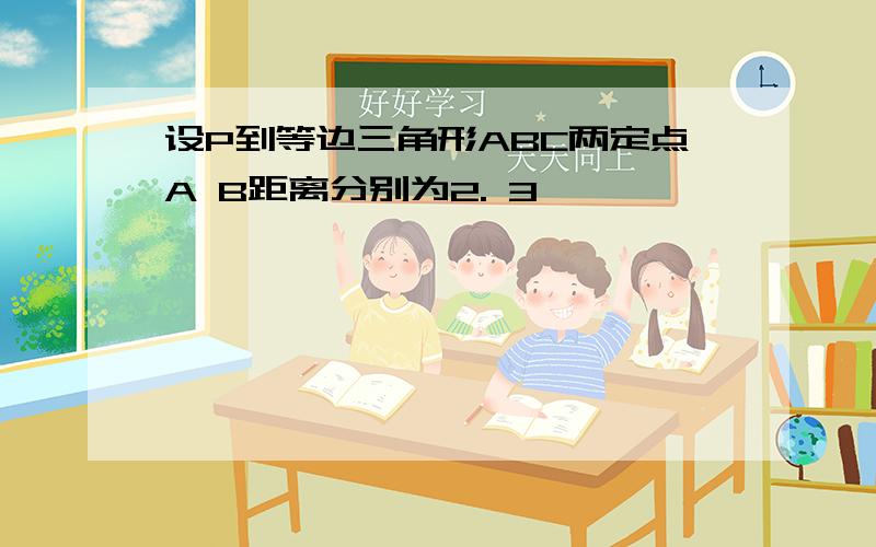 设P到等边三角形ABC两定点A B距离分别为2. 3