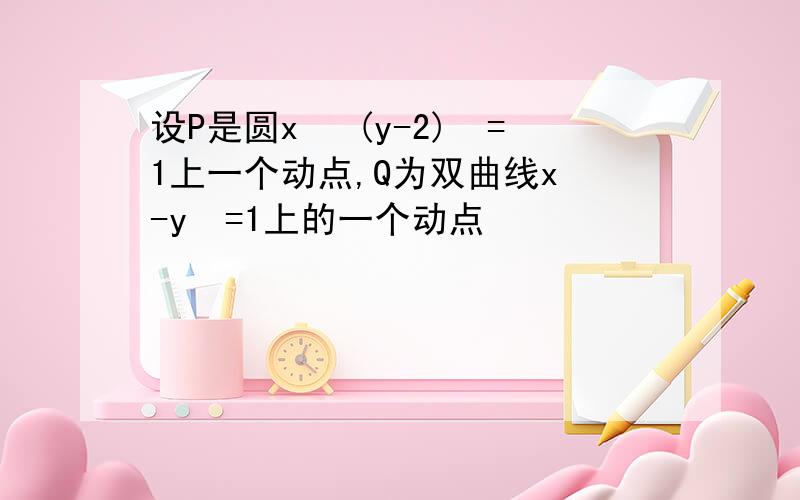 设P是圆x² (y-2)²=1上一个动点,Q为双曲线x²-y²=1上的一个动点