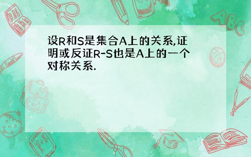 设R和S是集合A上的关系,证明或反证R-S也是A上的一个对称关系.